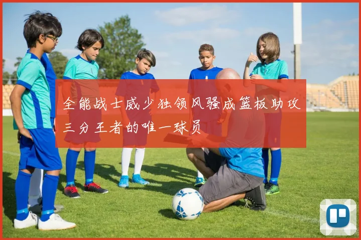 全能战士威少独领风骚成篮板助攻三分王者的唯一球员