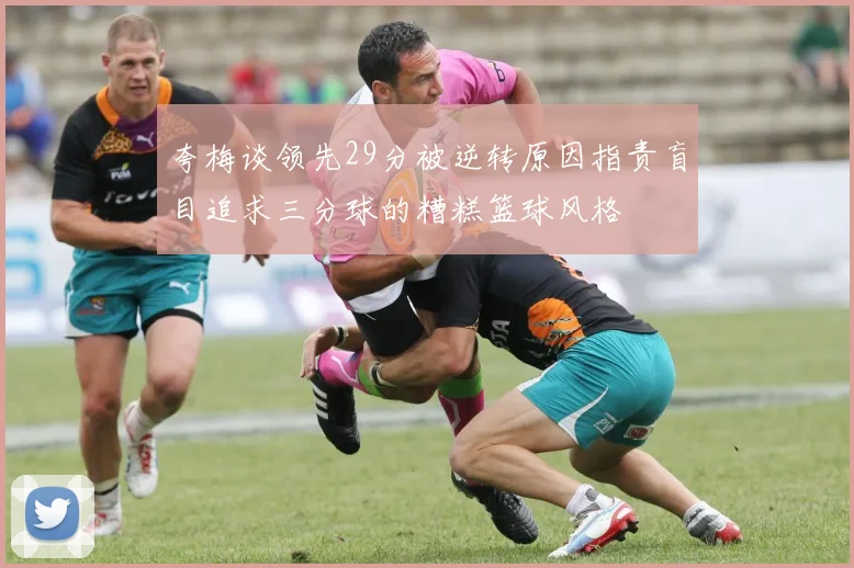 夸梅谈领先29分被逆转原因指责盲目追求三分球的糟糕篮球风格