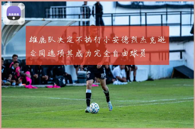 雄鹿队决定不执行小安德烈杰克逊合同选项其成为完全自由球员