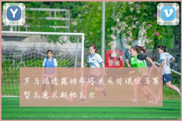 罗马诺透露姆希塔良或将退役马赛暂无意买断帕瓦尔