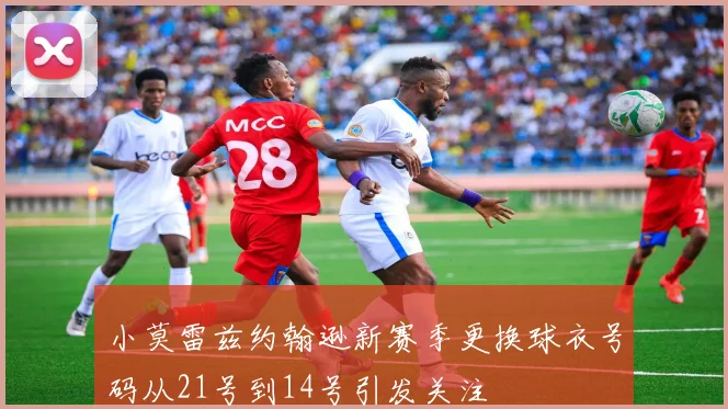 小莫雷兹约翰逊新赛季更换球衣号码从21号到14号引发关注