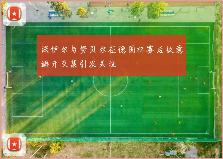 诺伊尔与努贝尔在德国杯赛后故意避开交集引发关注