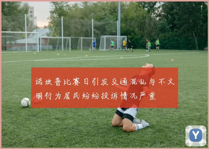 诺坎普比赛日引发交通混乱与不文明行为居民纷纷投诉情况严重