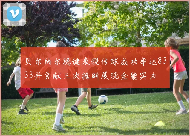 贝尔纳尔稳健表现传球成功率达8333并贡献三次抢断展现全能实力