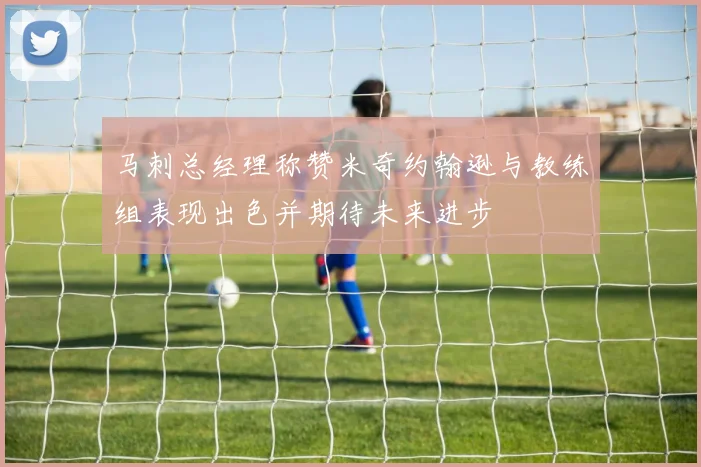 马刺总经理称赞米奇约翰逊与教练组表现出色并期待未来进步