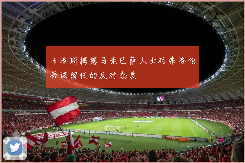 卡洛斯揭露马竞巴萨人士对弗洛伦蒂诺留任的反对态度