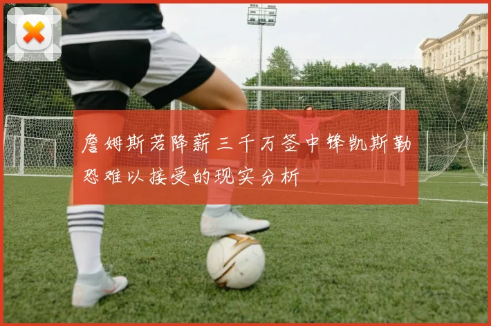 詹姆斯若降薪三千万签中锋凯斯勒恐难以接受的现实分析