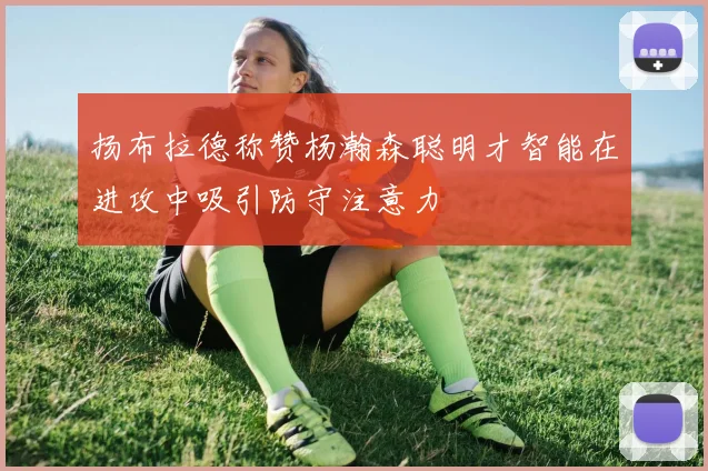 扬布拉德称赞杨瀚森聪明才智能在进攻中吸引防守注意力