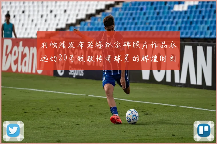 利物浦发布若塔纪念碑照片作品永远的20号致敬传奇球员的辉煌时刻