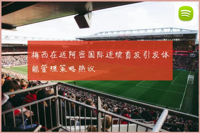 梅西在迈阿密国际连续首发引发体能管理策略热议