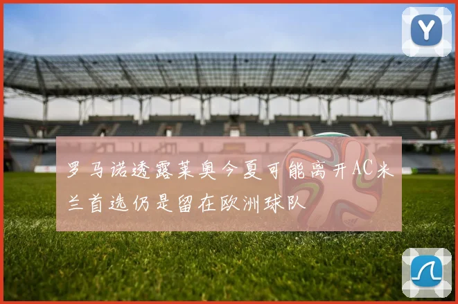 罗马诺透露莱奥今夏可能离开AC米兰首选仍是留在欧洲球队