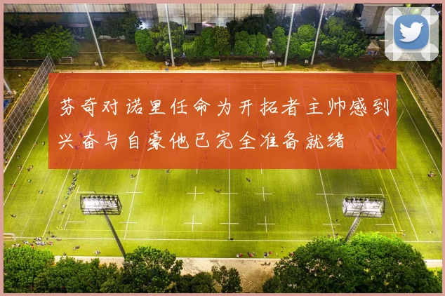 芬奇对诺里任命为开拓者主帅感到兴奋与自豪他已完全准备就绪