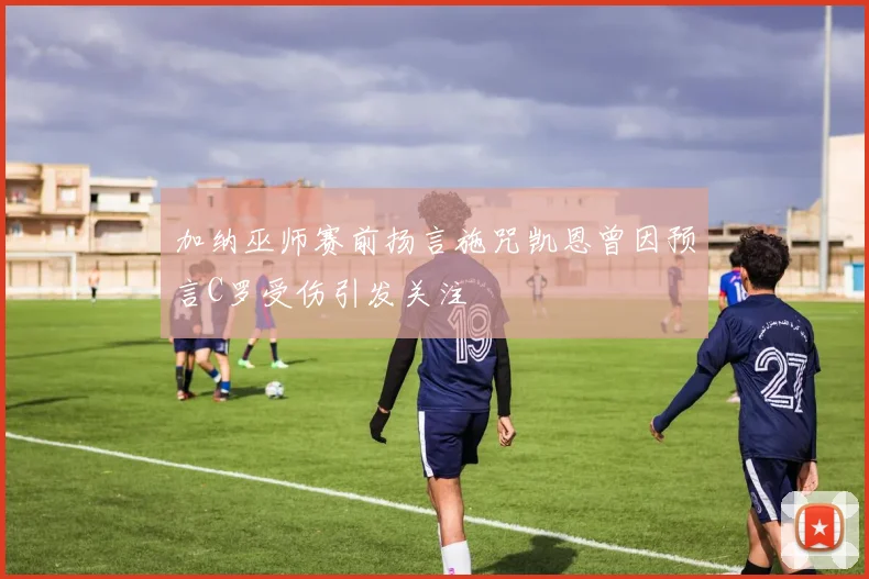 加纳巫师赛前扬言施咒凯恩曾因预言C罗受伤引发关注