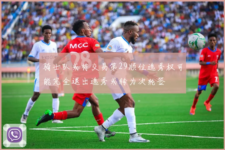 骑士队或将交易第29顺位选秀权可能完全退出选秀或转为次轮签