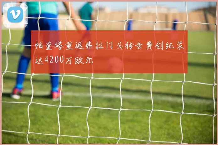 帕奎塔重返弗拉门戈转会费创纪录达4200万欧元