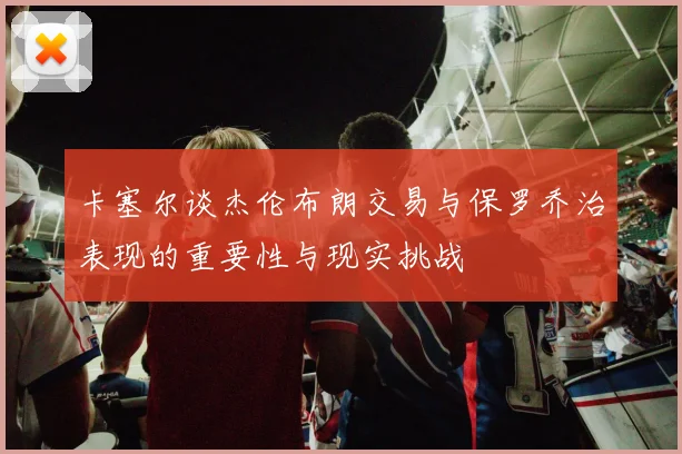 卡塞尔谈杰伦布朗交易与保罗乔治表现的重要性与现实挑战