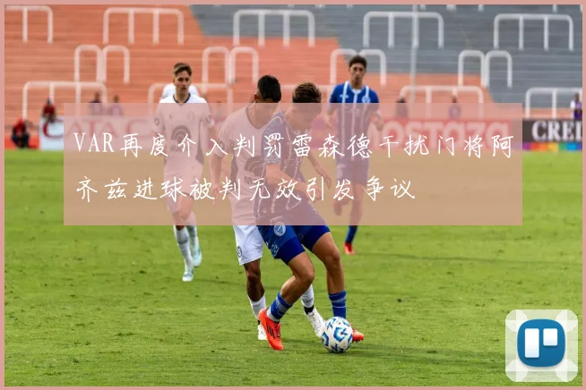 VAR再度介入判罚雷森德干扰门将阿齐兹进球被判无效引发争议