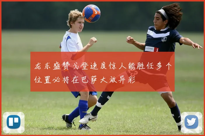 龙东盛赞戈登速度惊人能胜任多个位置必将在巴萨大放异彩