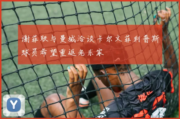 谢菲联与曼城洽谈卡尔文菲利普斯球员希望重返老东家