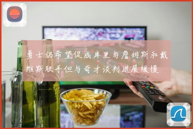 勇士仍希望促成库里与詹姆斯和戴维斯联手但与奇才谈判进展缓慢