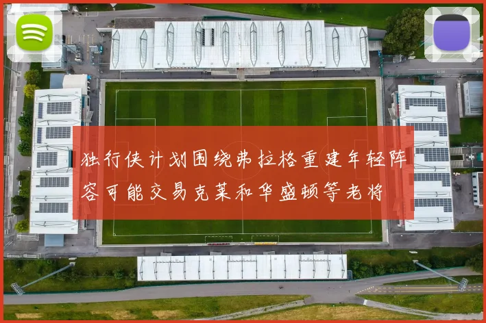 独行侠计划围绕弗拉格重建年轻阵容可能交易克莱和华盛顿等老将