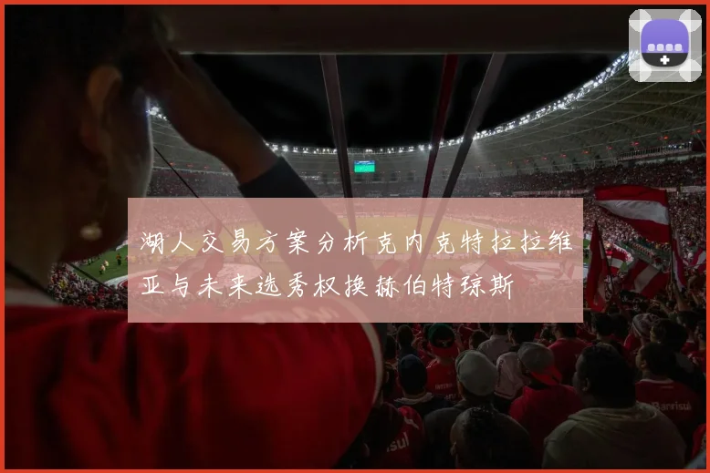 湖人交易方案分析克内克特拉拉维亚与未来选秀权换赫伯特琼斯