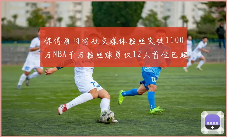 佛得角门将社交媒体粉丝突破1100万NBA千万粉丝球员仅12人首位已超亿