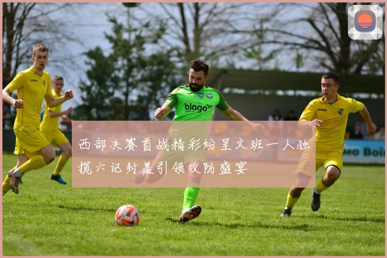 西部决赛首战精彩纷呈文班一人独揽六记封盖引领攻防盛宴