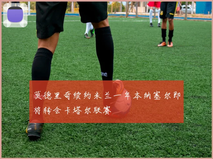 莫德里奇续约米兰一年本纳塞尔即将转会卡塔尔联赛