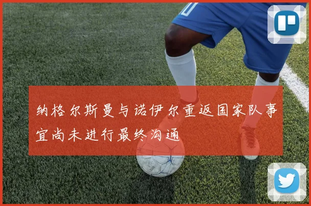 纳格尔斯曼与诺伊尔重返国家队事宜尚未进行最终沟通