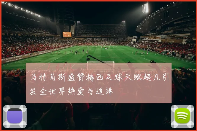 马特乌斯盛赞梅西足球天赋超凡引发全世界热爱与追捧