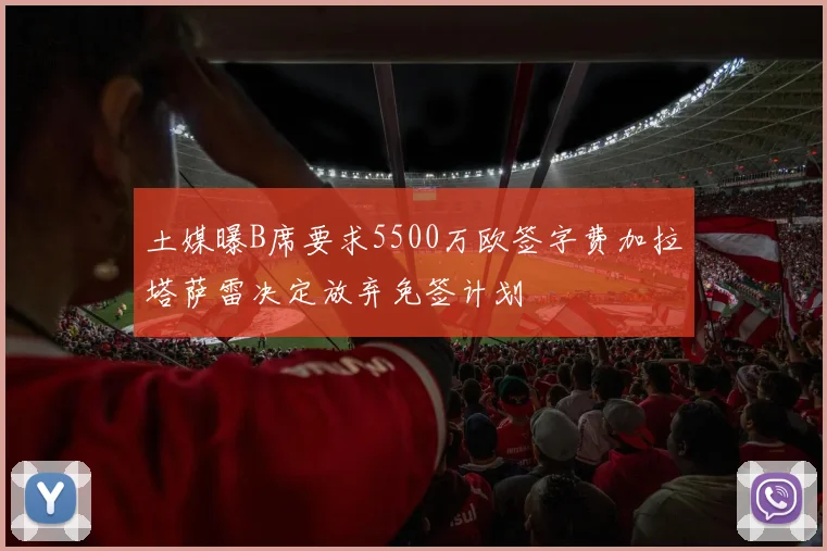 土媒曝B席要求5500万欧签字费加拉塔萨雷决定放弃免签计划