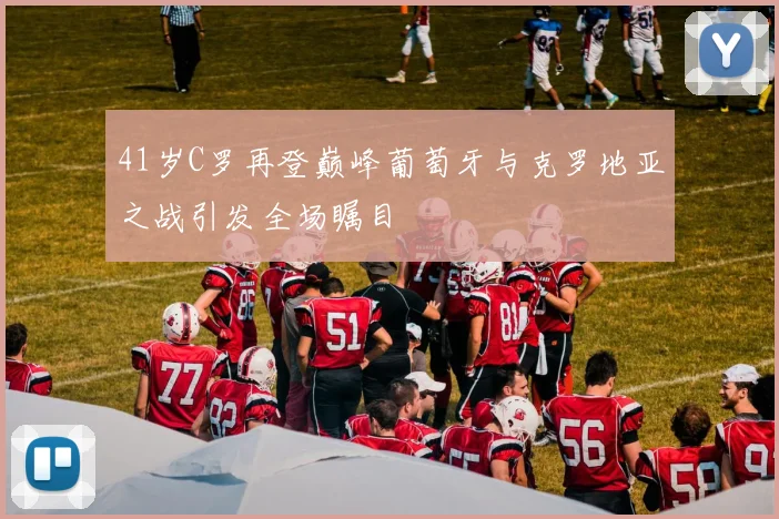 41岁C罗再登巅峰葡萄牙与克罗地亚之战引发全场瞩目