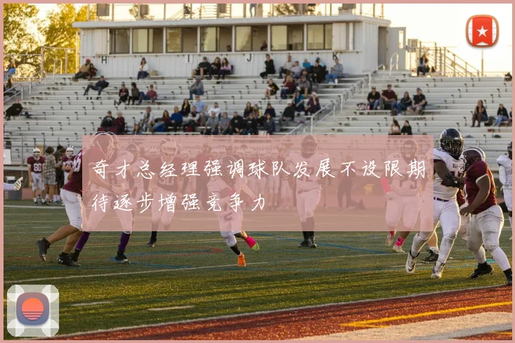 奇才总经理强调球队发展不设限期待逐步增强竞争力