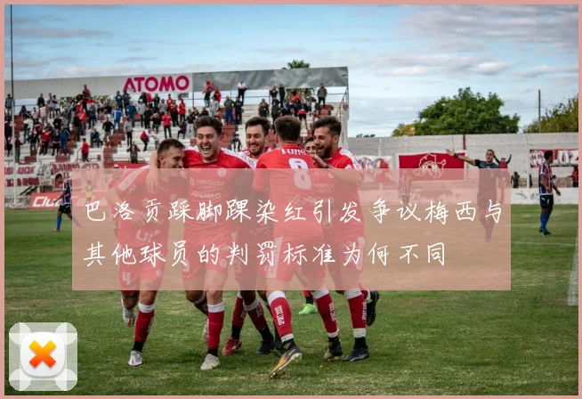巴洛贡踩脚踝染红引发争议梅西与其他球员的判罚标准为何不同