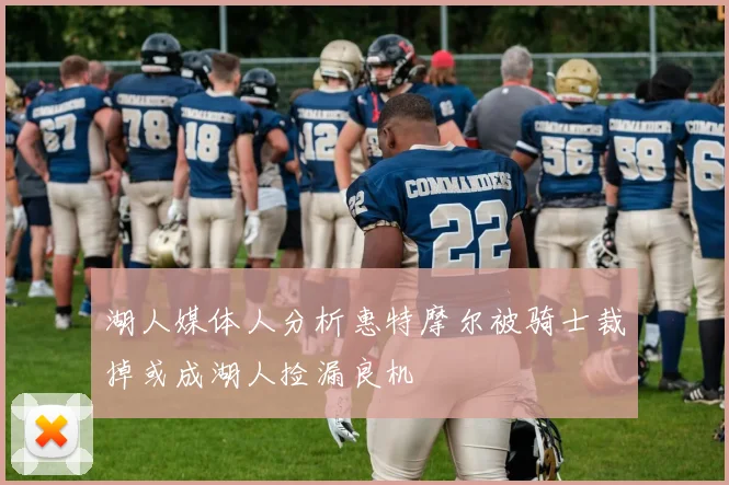 湖人媒体人分析惠特摩尔被骑士裁掉或成湖人捡漏良机