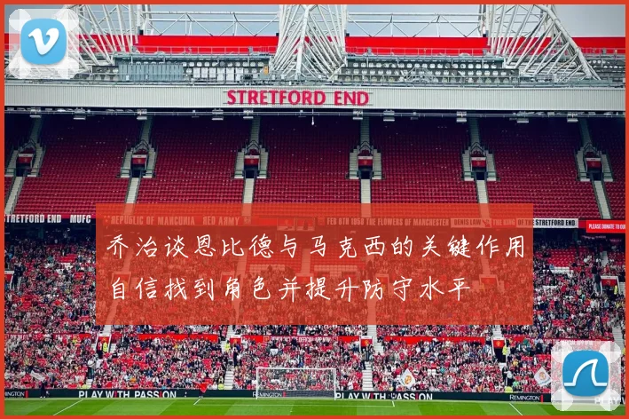 乔治谈恩比德与马克西的关键作用自信找到角色并提升防守水平